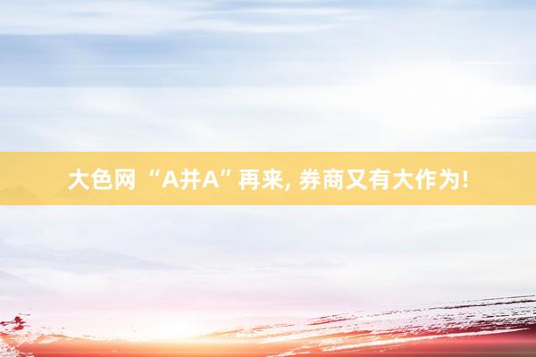 大色网 “A并A”再来， 券商又有大作为!