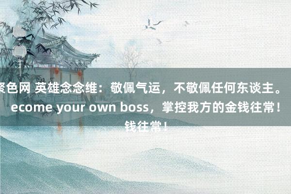 聚色网 英雄念念维：敬佩气运，不敬佩任何东谈主。 become your own boss，掌控我方的金钱往常！