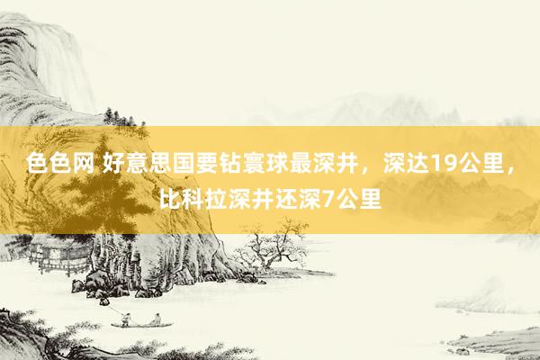 色色网 好意思国要钻寰球最深井，深达19公里，比科拉深井还深7公里