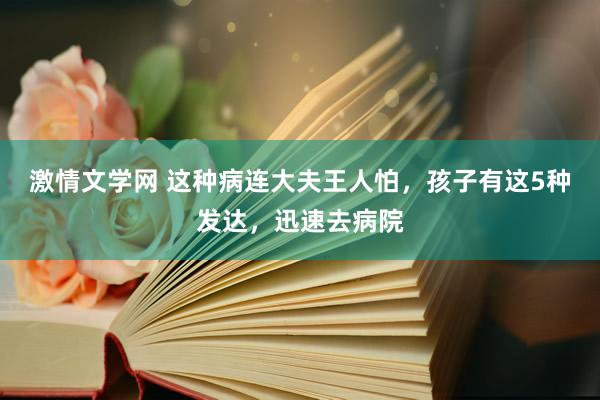 激情文学网 这种病连大夫王人怕，孩子有这5种发达，迅速去病院