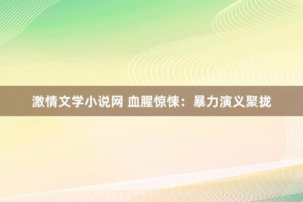 激情文学小说网 血腥惊悚：暴力演义聚拢