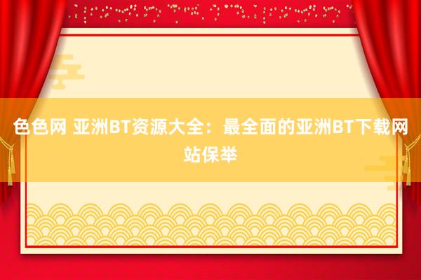 色色网 亚洲BT资源大全：最全面的亚洲BT下载网站保举