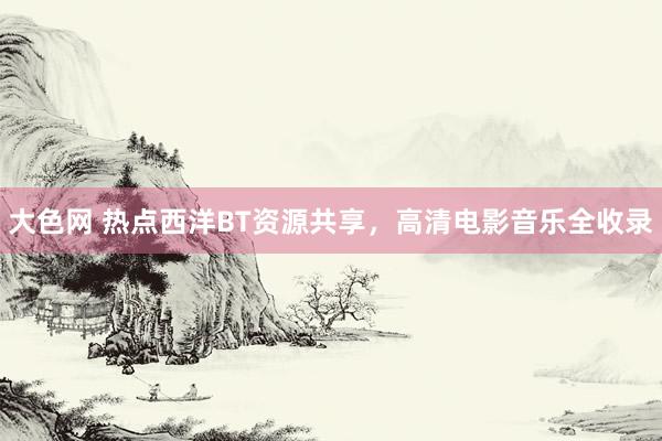 大色网 热点西洋BT资源共享，高清电影音乐全收录