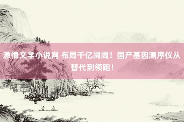 激情文学小说网 布局千亿阛阓！国产基因测序仪从替代到领跑！