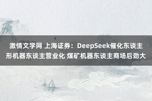 激情文学网 上海证券：DeepSeek催化东谈主形机器东谈主营业化 煤矿机器东谈主商场后劲大