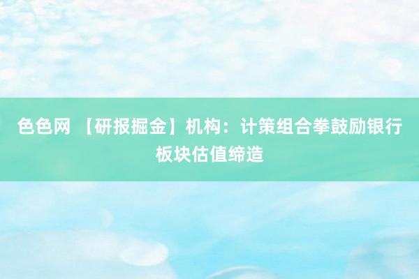 色色网 【研报掘金】机构：计策组合拳鼓励银行板块估值缔造