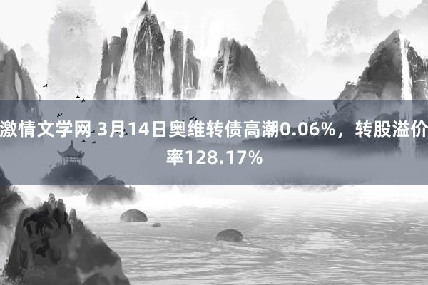 激情文学网 3月14日奥维转债高潮0.06%，转股溢价率128.17%