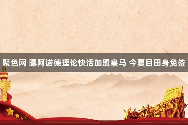 聚色网 曝阿诺德理论快活加盟皇马 今夏目田身免签