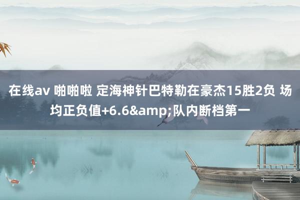 在线av 啪啪啦 定海神针巴特勒在豪杰15胜2负 场均正负值+6.6&队内断档第一
