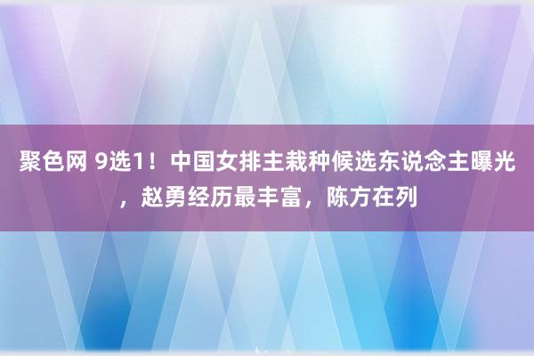 聚色网 9选1！中国女排主栽种候选东说念主曝光，赵勇经历最丰富，陈方在列