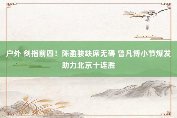 户外 剑指前四！陈盈骏缺席无碍 曾凡博小节爆发助力北京十连胜