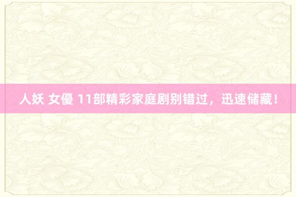 人妖 女優 11部精彩家庭剧别错过，迅速储藏！