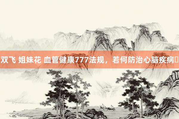 双飞 姐妹花 血管健康777法规,若何防治心脑疾病❓