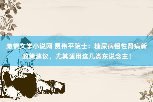 激情文学小说网 贾伟平院士：糖尿病慢性肾病新政策建议，尤其适用这几类东说念主！