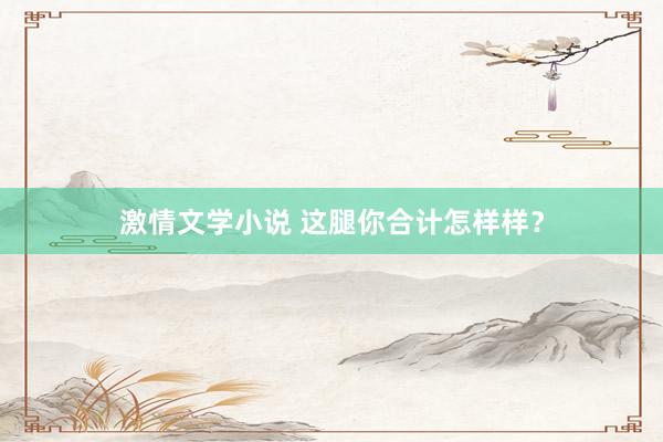 激情文学小说 这腿你合计怎样样？