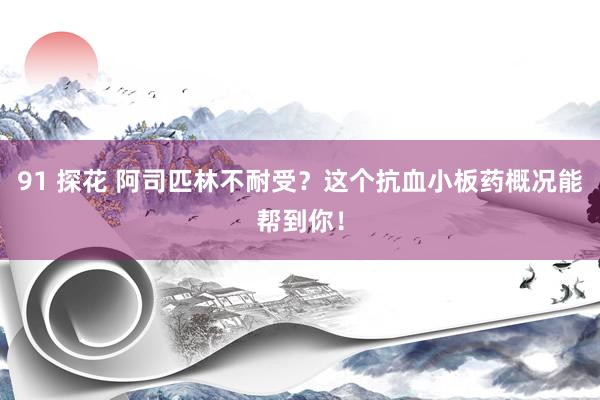 91 探花 阿司匹林不耐受？这个抗血小板药概况能帮到你！