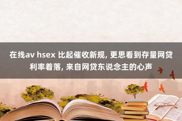 在线av hsex 比起催收新规， 更思看到存量网贷利率着落， 来自网贷东说念主的心声