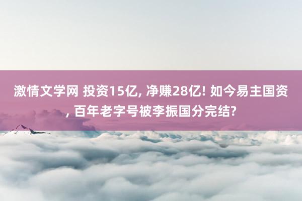 激情文学网 投资15亿， 净赚28亿! 如今易主国资， 百年老字号被李振国分完结?