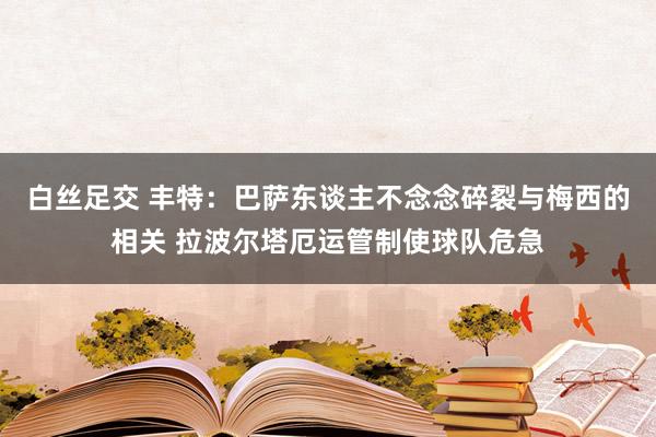 白丝足交 丰特：巴萨东谈主不念念碎裂与梅西的相关 拉波尔塔厄运管制使球队危急