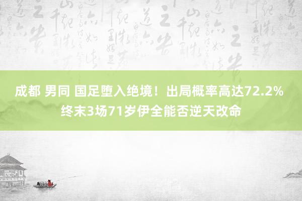 成都 男同 国足堕入绝境！出局概率高达72.2% 终末3场71岁伊全能否逆天改命