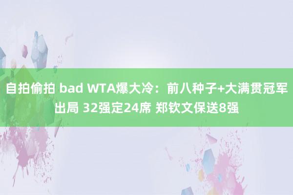 自拍偷拍 bad WTA爆大冷：前八种子+大满贯冠军出局 32强定24席 郑钦文保送8强