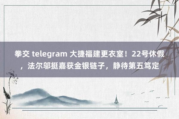 拳交 telegram 大捷福建更衣室！22号休假，法尔邬挺嘉获金银链子，静待第五笃定