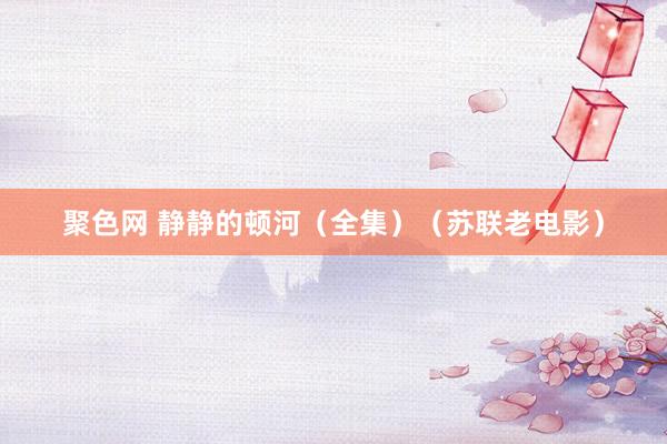 聚色网 静静的顿河（全集）（苏联老电影）