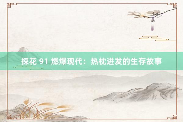 探花 91 燃爆现代：热枕迸发的生存故事