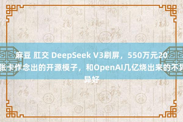 麻豆 肛交 DeepSeek V3刷屏，550万元2000张卡作念出的开源模子，和OpenAI几亿烧出来的不异好