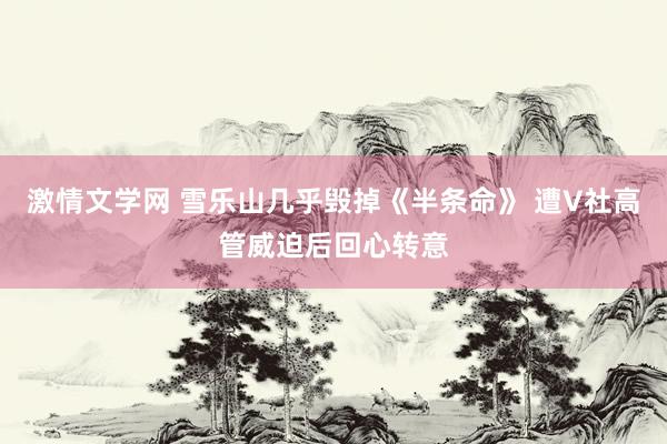 激情文学网 雪乐山几乎毁掉《半条命》 遭V社高管威迫后回心转意
