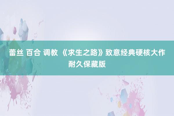 蕾丝 百合 调教 《求生之路》致意经典硬核大作耐久保藏版