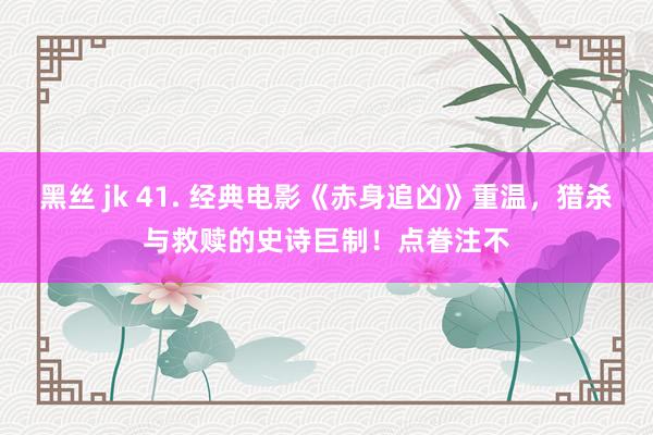 黑丝 jk 41. 经典电影《赤身追凶》重温，猎杀与救赎的史诗巨制！点眷注不