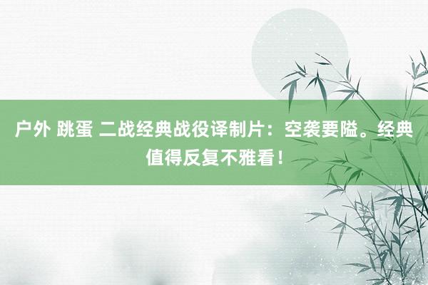 户外 跳蛋 二战经典战役译制片：空袭要隘。经典值得反复不雅看！