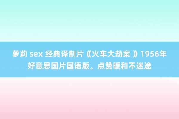 萝莉 sex 经典译制片《火车大劫案 》1956年好意思国片国语版。点赞暖和不迷途