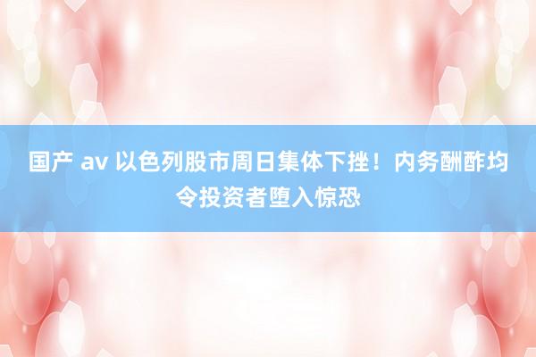国产 av 以色列股市周日集体下挫！内务酬酢均令投资者堕入惊恐