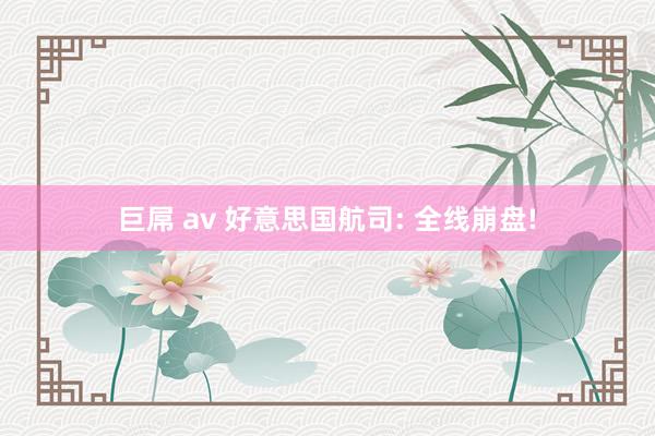 巨屌 av 好意思国航司: 全线崩盘!