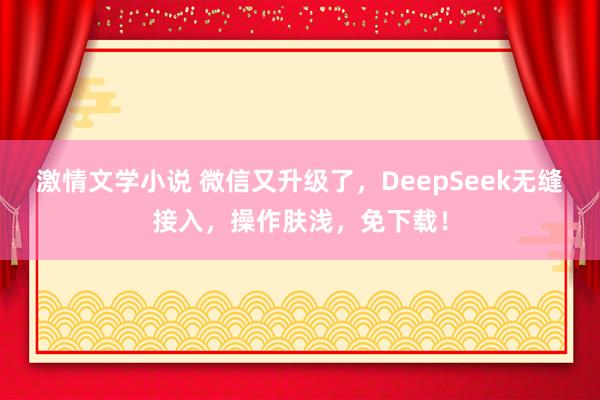 激情文学小说 微信又升级了，DeepSeek无缝接入，操作肤浅，免下载！