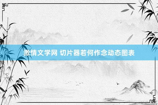 激情文学网 切片器若何作念动态图表