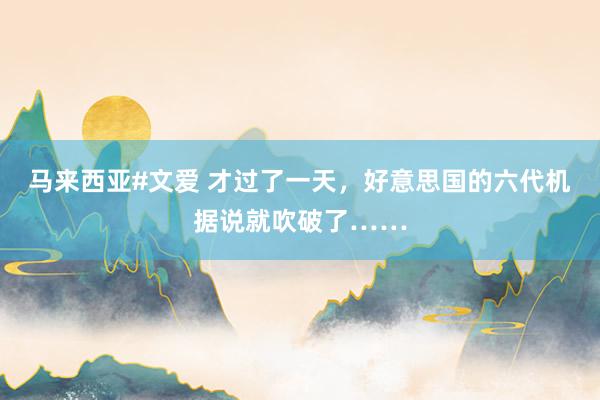 马来西亚#文爱 才过了一天，好意思国的六代机据说就吹破了……