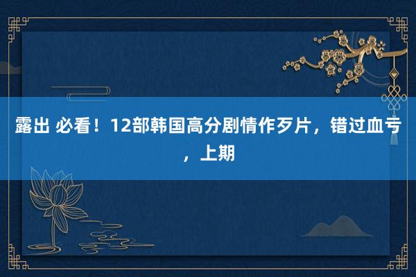 露出 必看！12部韩国高分剧情作歹片，错过血亏，上期