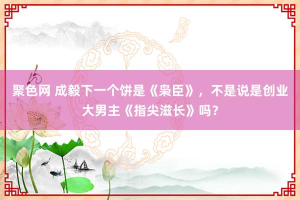 聚色网 成毅下一个饼是《枭臣》，不是说是创业大男主《指尖滋长》吗？