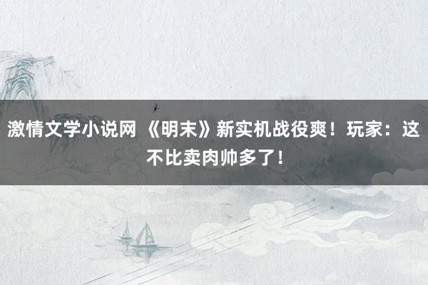 激情文学小说网 《明末》新实机战役爽！玩家：这不比卖肉帅多了！