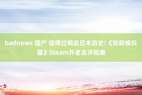 badnews 国产 信得过响应日本历史!《弥助模拟器》Steam升老友评如潮