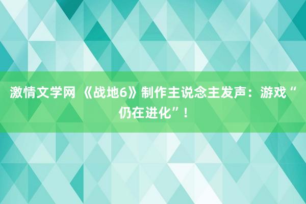 激情文学网 《战地6》制作主说念主发声：游戏“仍在进化”！