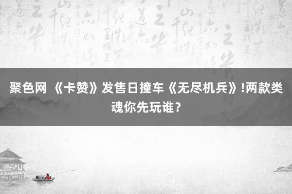 聚色网 《卡赞》发售日撞车《无尽机兵》!两款类魂你先玩谁？