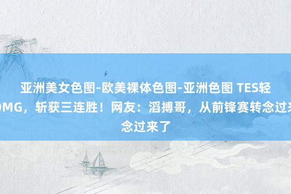 亚洲美女色图-欧美裸体色图-亚洲色图 TES轻取OMG，斩获三连胜！网友：滔搏哥，从前锋赛转念过来了