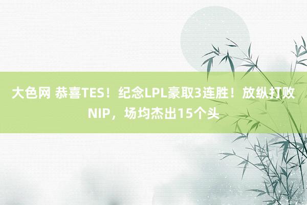 大色网 恭喜TES！纪念LPL豪取3连胜！放纵打败NIP，场均杰出15个头