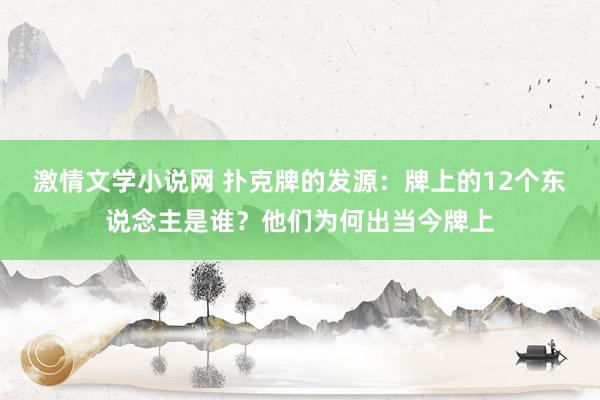 激情文学小说网 扑克牌的发源：牌上的12个东说念主是谁？他们为何出当今牌上