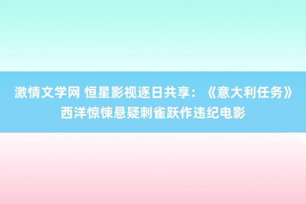 激情文学网 恒星影视逐日共享：《意大利任务》西洋惊悚悬疑刺雀跃作违纪电影