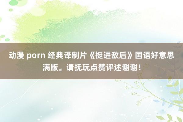 动漫 porn 经典译制片《挺进敌后》国语好意思满版。请抚玩点赞评述谢谢！